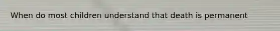 When do most children understand that death is permanent