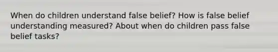 When do children understand false belief? How is false belief understanding measured? About when do children pass false belief tasks?