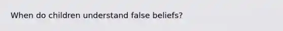 When do children understand false beliefs?