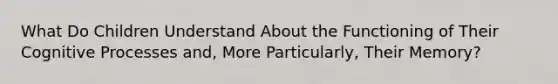 What Do Children Understand About the Functioning of Their Cognitive Processes and, More Particularly, Their Memory?