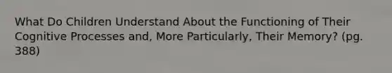 What Do Children Understand About the Functioning of Their Cognitive Processes and, More Particularly, Their Memory? (pg. 388)