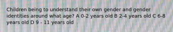 Children being to understand their own gender and gender identities around what age? A 0-2 years old B 2-4 years old C 6-8 years old D 9 - 11 years old