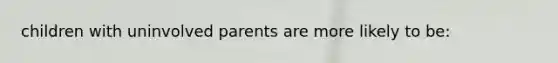 children with uninvolved parents are more likely to be: