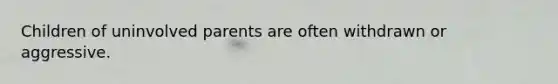 Children of uninvolved parents are often withdrawn or aggressive.