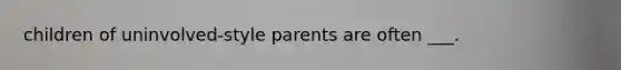 children of uninvolved-style parents are often ___.