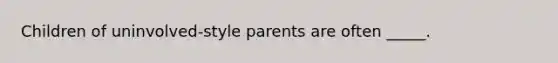 Children of uninvolved-style parents are often _____.