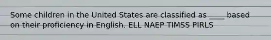 Some children in the United States are classified as ____ based on their proficiency in English. ELL NAEP TIMSS PIRLS