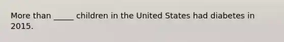 <a href='https://www.questionai.com/knowledge/keWHlEPx42-more-than' class='anchor-knowledge'>more than</a> _____ children in the United States had diabetes in 2015.