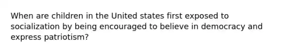 When are children in the United states first exposed to socialization by being encouraged to believe in democracy and express patriotism?