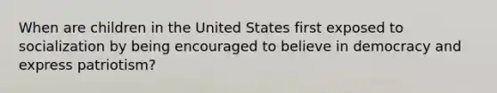 When are children in the United States first exposed to socialization by being encouraged to believe in democracy and express patriotism?