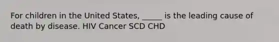 For children in the United States, _____ is the leading cause of death by disease. HIV Cancer SCD CHD