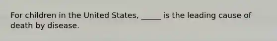 For children in the United States, _____ is the leading cause of death by disease.