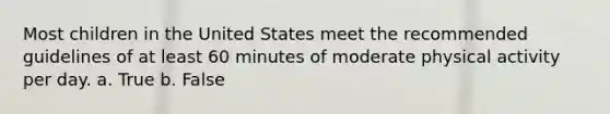 Most children in the United States meet the recommended guidelines of at least 60 minutes of moderate physical activity per day. a. True b. False