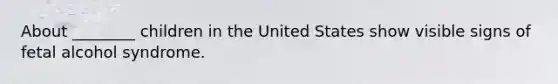 About ________ children in the United States show visible signs of fetal alcohol syndrome.