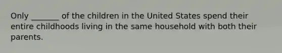 Only _______ of the children in the United States spend their entire childhoods living in the same household with both their parents.