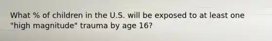 What % of children in the U.S. will be exposed to at least one "high magnitude" trauma by age 16?