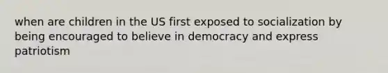 when are children in the US first exposed to socialization by being encouraged to believe in democracy and express patriotism