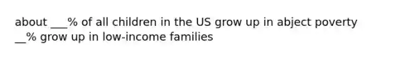 about ___% of all children in the US grow up in abject poverty __% grow up in low-income families