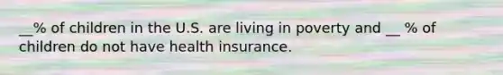 __% of children in the U.S. are living in poverty and __ % of children do not have health insurance.