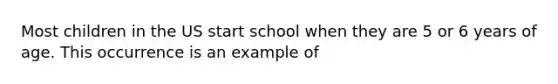 Most children in the US start school when they are 5 or 6 years of age. This occurrence is an example of