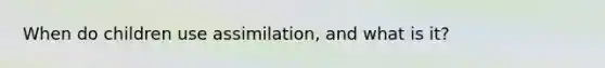 When do children use assimilation, and what is it?
