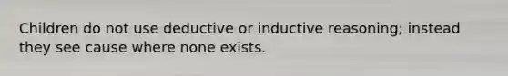 Children do not use deductive or inductive reasoning; instead they see cause where none exists.