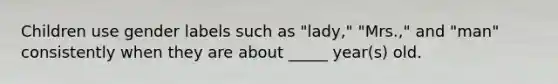 Children use gender labels such as "lady," "Mrs.," and "man" consistently when they are about _____ year(s) old.