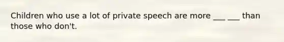 Children who use a lot of private speech are more ___ ___ than those who don't.