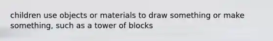 children use objects or materials to draw something or make something, such as a tower of blocks