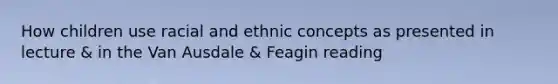 How children use racial and ethnic concepts as presented in lecture & in the Van Ausdale & Feagin reading