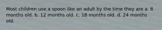 Most children use a spoon like an adult by the time they are a. 6 months old. b. 12 months old. c. 18 months old. d. 24 months old.