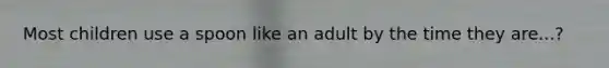 Most children use a spoon like an adult by the time they are...?