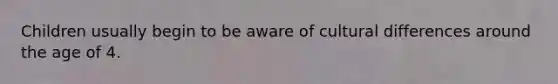 Children usually begin to be aware of cultural differences around the age of 4.
