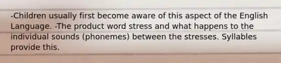 -Children usually first become aware of this aspect of the English Language. -The product word stress and what happens to the individual sounds (phonemes) between the stresses. Syllables provide this.