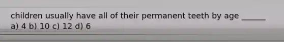 children usually have all of their permanent teeth by age ______ a) 4 b) 10 c) 12 d) 6