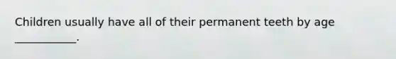 Children usually have all of their permanent teeth by age ___________.