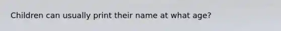 Children can usually print their name at what age?