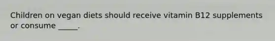 Children on vegan diets should receive vitamin B12 supplements or consume _____.