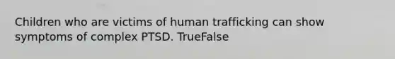 Children who are victims of human trafficking can show symptoms of complex PTSD. TrueFalse