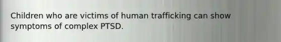 Children who are victims of human trafficking can show symptoms of complex PTSD.