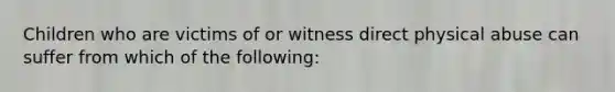 Children who are victims of or witness direct physical abuse can suffer from which of the following: