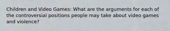 Children and Video Games: What are the arguments for each of the controversial positions people may take about video games and violence?