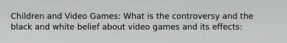 Children and Video Games: What is the controversy and the black and white belief about video games and its effects: