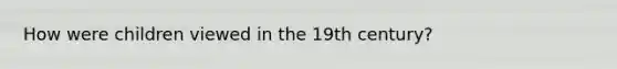 How were children viewed in the 19th century?