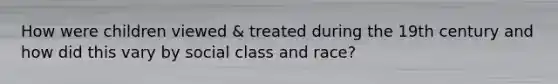 How were children viewed & treated during the 19th century and how did this vary by social class and race?