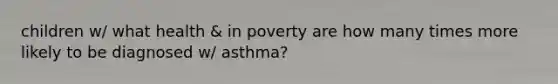 children w/ what health & in poverty are how many times more likely to be diagnosed w/ asthma?