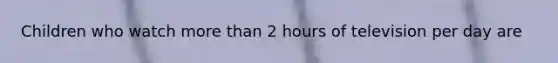 Children who watch more than 2 hours of television per day are