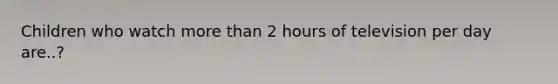 Children who watch more than 2 hours of television per day are..?