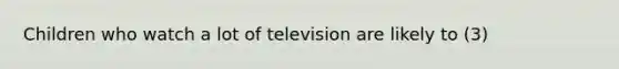 Children who watch a lot of television are likely to (3)