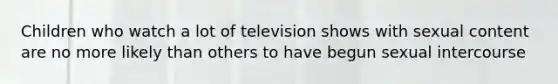 Children who watch a lot of television shows with sexual content are no more likely than others to have begun sexual intercourse